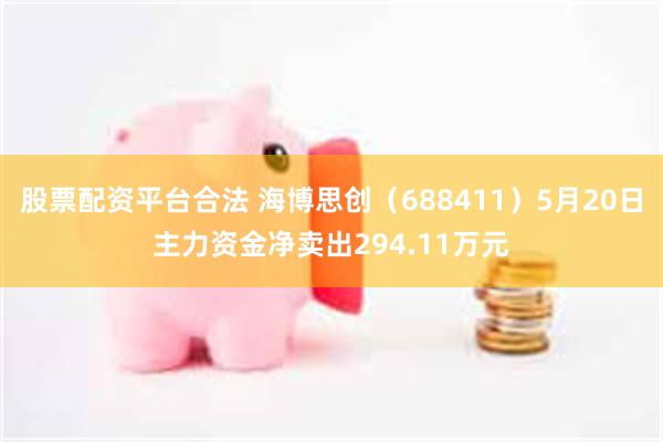 股票配资平台合法 海博思创（688411）5月20日主力资金净卖出294.11万元