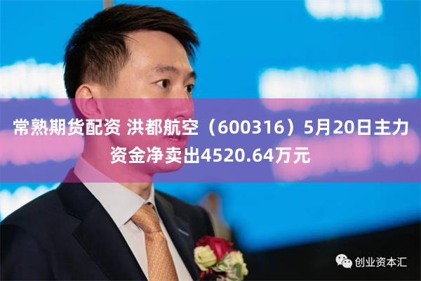 常熟期货配资 洪都航空（600316）5月20日主力资金净卖出4520.64万元