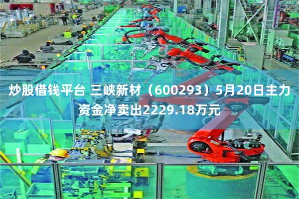 炒股借钱平台 三峡新材（600293）5月20日主力资金净卖出2229.18万元