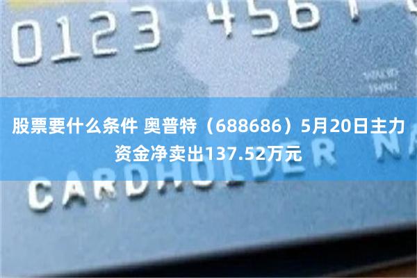 股票要什么条件 奥普特（688686）5月20日主力资金净卖出137.52万元