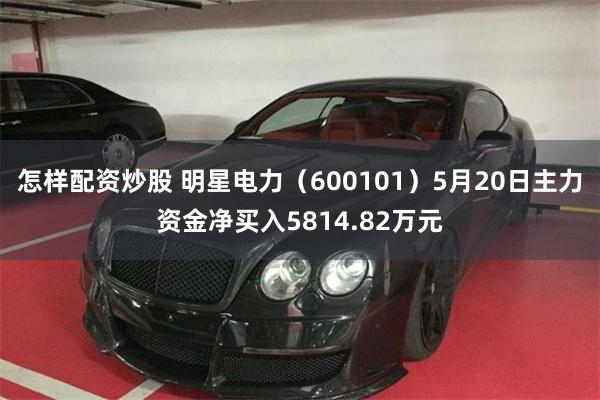 怎样配资炒股 明星电力（600101）5月20日主力资金净买入5814.82万元