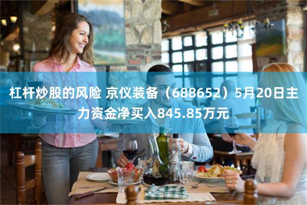 杠杆炒股的风险 京仪装备（688652）5月20日主力资金净买入845.85万元