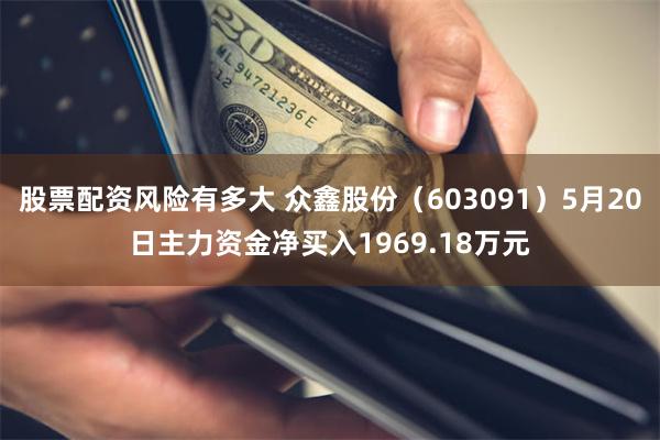 股票配资风险有多大 众鑫股份（603091）5月20日主力资金净买入1969.18万元