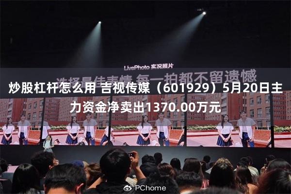 炒股杠杆怎么用 吉视传媒（601929）5月20日主力资金净卖出1370.00万元