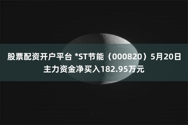 股票配资开户平台 *ST节能（000820）5月20日主力资金净买入182.95万元