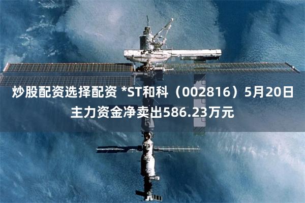 炒股配资选择配资 *ST和科（002816）5月20日主力资金净卖出586.23万元