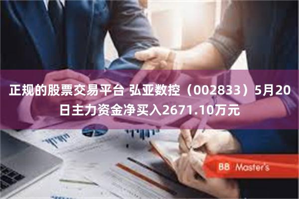 正规的股票交易平台 弘亚数控（002833）5月20日主力资金净买入2671.10万元