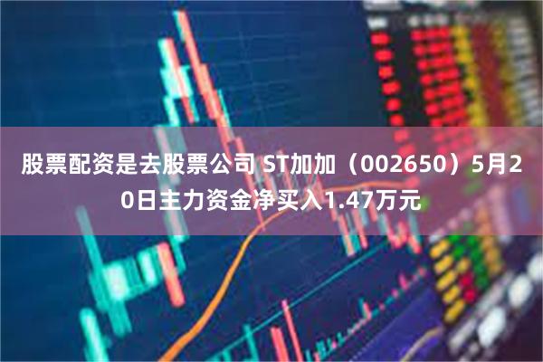 股票配资是去股票公司 ST加加（002650）5月20日主力资金净买入1.47万元