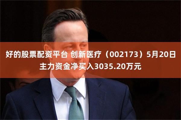 好的股票配资平台 创新医疗（002173）5月20日主力资金净买入3035.20万元