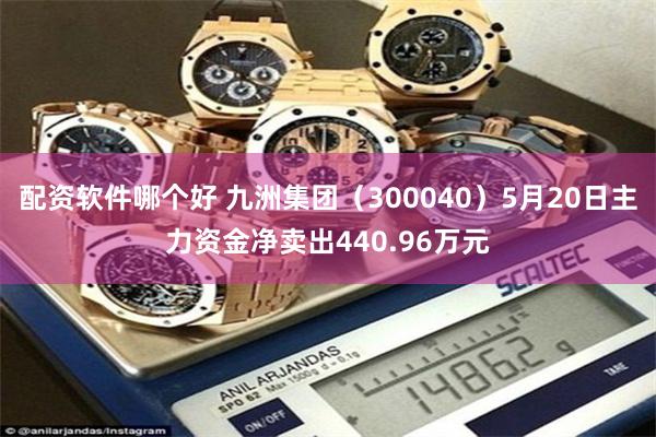 配资软件哪个好 九洲集团（300040）5月20日主力资金净卖出440.96万元