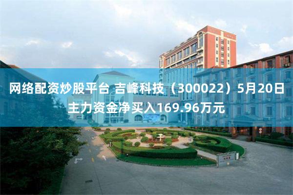 网络配资炒股平台 吉峰科技（300022）5月20日主力资金净买入169.96万元