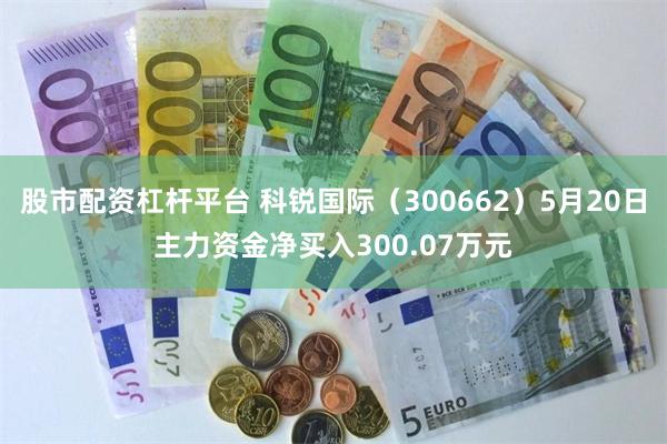 股市配资杠杆平台 科锐国际（300662）5月20日主力资金净买入300.07万元