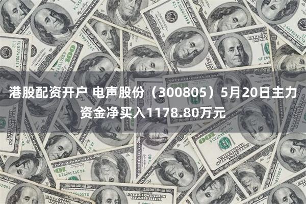 港股配资开户 电声股份（300805）5月20日主力资金净买入1178.80万元