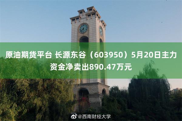 原油期货平台 长源东谷（603950）5月20日主力资金净卖出890.47万元