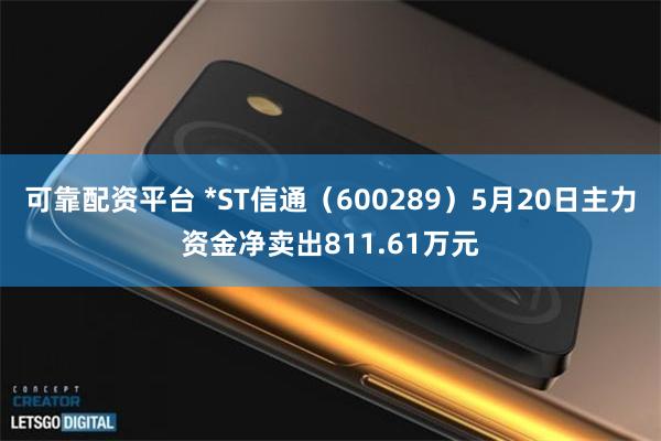 可靠配资平台 *ST信通（600289）5月20日主力资金净卖出811.61万元