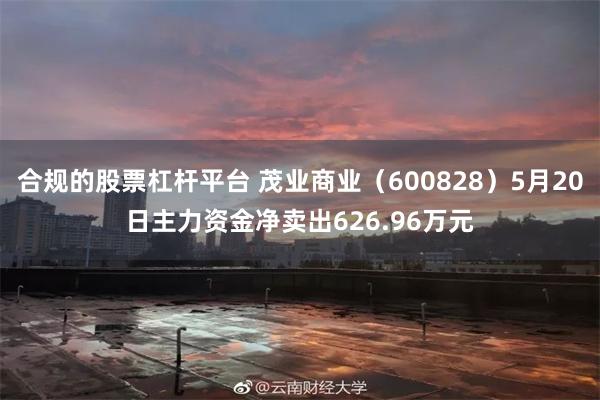 合规的股票杠杆平台 茂业商业（600828）5月20日主力资金净卖出626.96万元