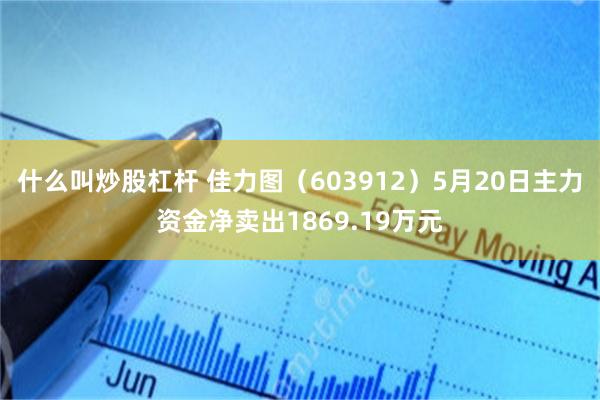 什么叫炒股杠杆 佳力图（603912）5月20日主力资金净卖出1869.19万元