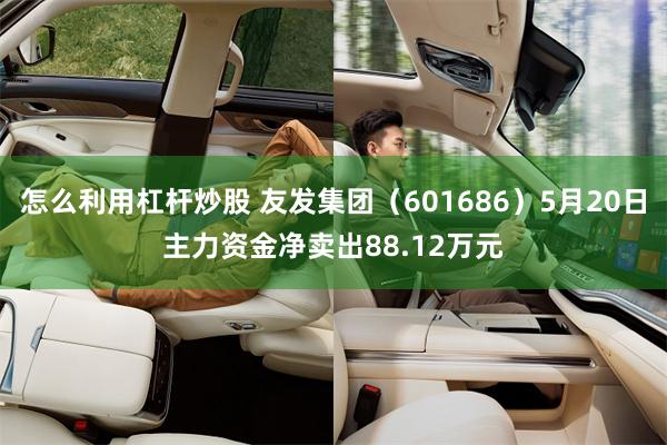 怎么利用杠杆炒股 友发集团（601686）5月20日主力资金净卖出88.12万元