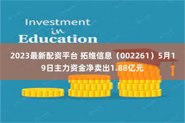 2023最新配资平台 拓维信息（002261）5月19日主力资金净卖出1.88亿元