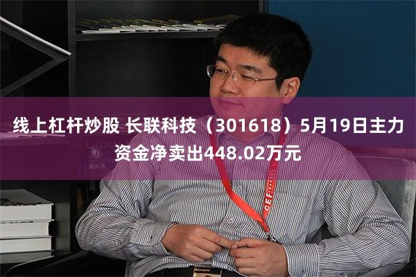 线上杠杆炒股 长联科技（301618）5月19日主力资金净卖出448.02万元