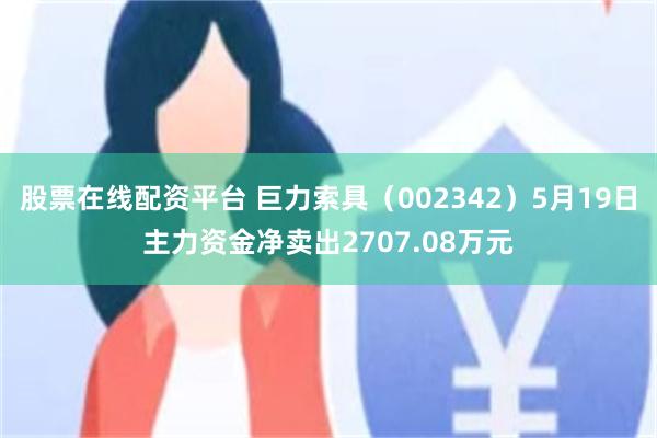 股票在线配资平台 巨力索具（002342）5月19日主力资金净卖出2707.08万元