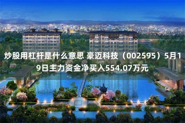 炒股用杠杆是什么意思 豪迈科技（002595）5月19日主力资金净买入554.07万元