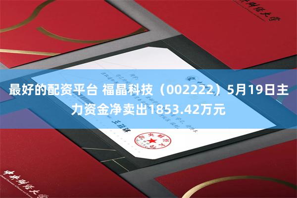 最好的配资平台 福晶科技（002222）5月19日主力资金净卖出1853.42万元