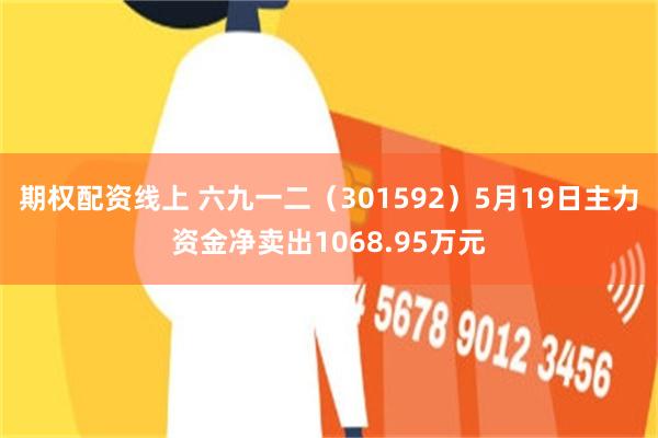 期权配资线上 六九一二（301592）5月19日主力资金净卖出1068.95万元