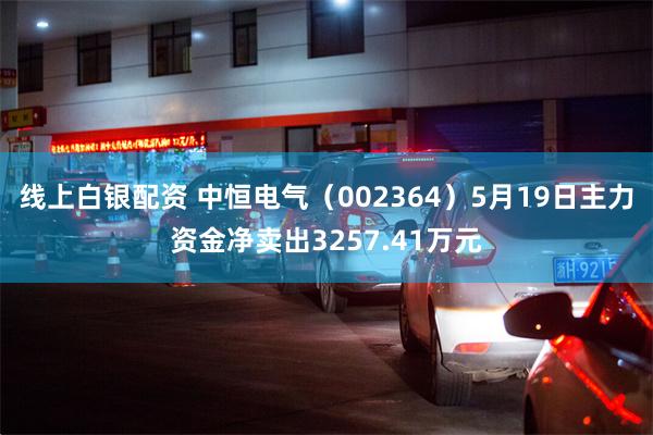 线上白银配资 中恒电气（002364）5月19日主力资金净卖出3257.41万元