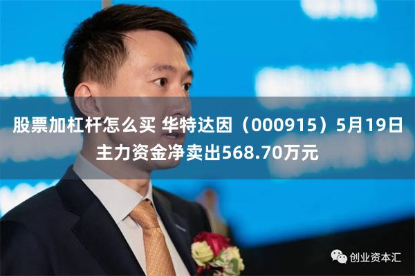 股票加杠杆怎么买 华特达因(000915)5月19日主力资金净卖出568.70万元