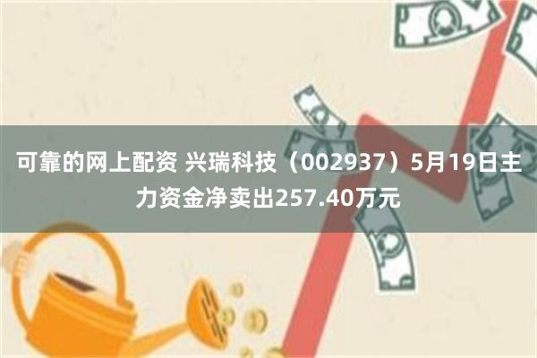 可靠的网上配资 兴瑞科技（002937）5月19日主力资金净卖出257.40万元