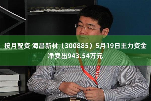 按月配资 海昌新材（300885）5月19日主力资金净卖出943.54万元