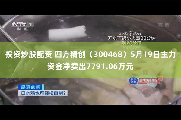 投资炒股配资 四方精创（300468）5月19日主力资金净卖出7791.06万元