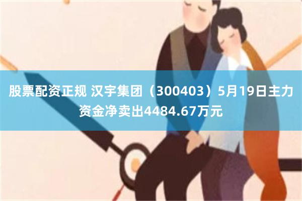股票配资正规 汉宇集团（300403）5月19日主力资金净卖出4484.67万元