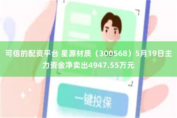 可信的配资平台 星源材质（300568）5月19日主力资金净卖出4947.55万元