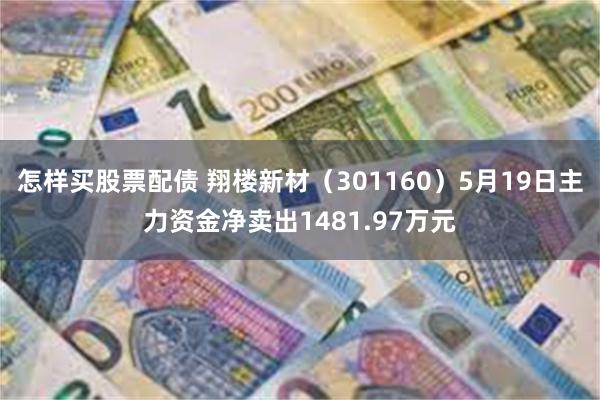 怎样买股票配债 翔楼新材（301160）5月19日主力资金净卖出1481.97万元