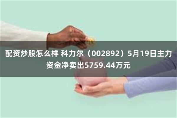 配资炒股怎么样 科力尔（002892）5月19日主力资金净卖出5759.44万元