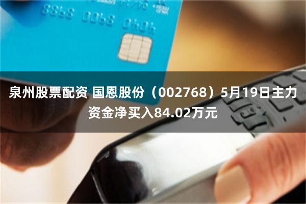 泉州股票配资 国恩股份（002768）5月19日主力资金净买入84.02万元
