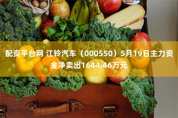 配资平台网 江铃汽车（000550）5月19日主力资金净卖出1644.46万元