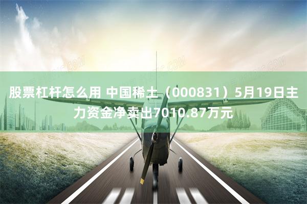 股票杠杆怎么用 中国稀土（000831）5月19日主力资金净卖出7010.87万元