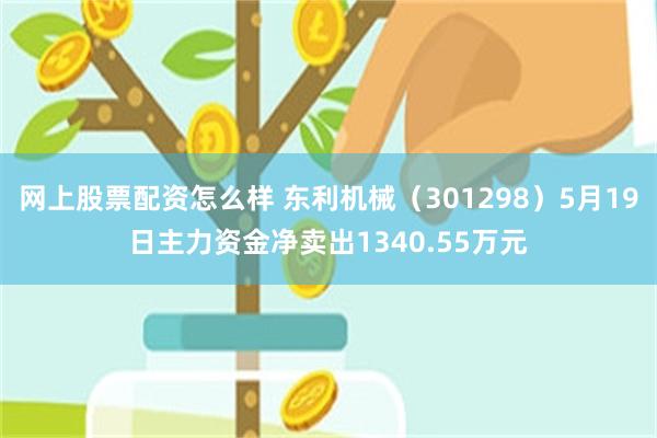 网上股票配资怎么样 东利机械（301298）5月19日主力资金净卖出1340.55万元