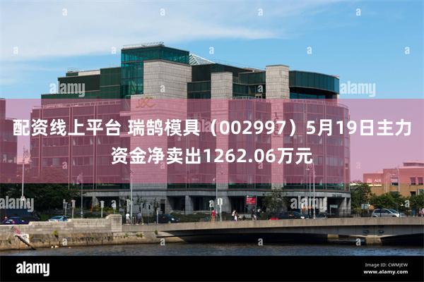 配资线上平台 瑞鹄模具（002997）5月19日主力资金净卖出1262.06万元