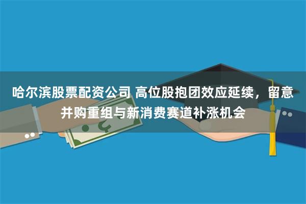 哈尔滨股票配资公司 高位股抱团效应延续,留意并购重组与新消费赛道补涨机会