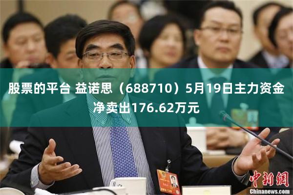 股票的平台 益诺思（688710）5月19日主力资金净卖出176.62万元