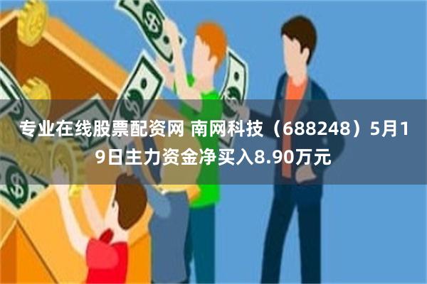 专业在线股票配资网 南网科技（688248）5月19日主力资金净买入8.90万元