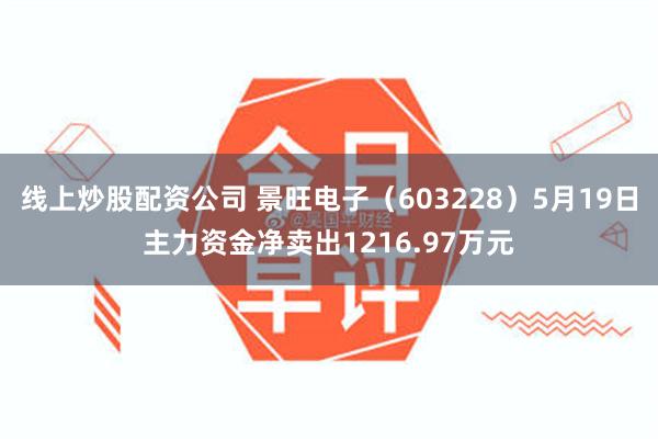 线上炒股配资公司 景旺电子（603228）5月19日主力资金净卖出1216.97万元