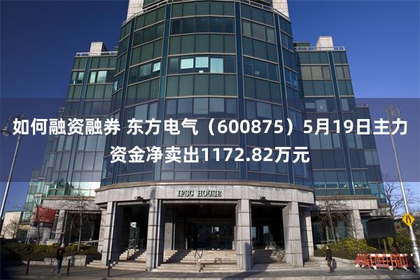 如何融资融券 东方电气（600875）5月19日主力资金净卖出1172.82万元
