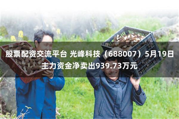 股票配资交流平台 光峰科技（688007）5月19日主力资金净卖出939.73万元