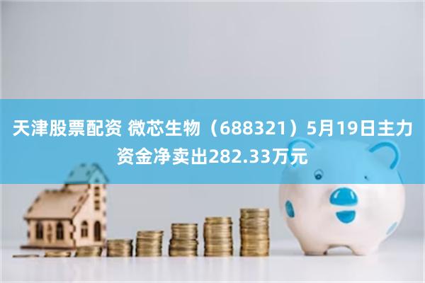 天津股票配资 微芯生物（688321）5月19日主力资金净卖出282.33万元
