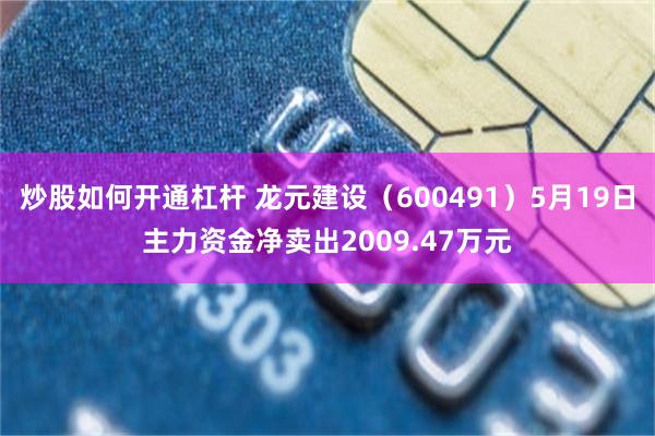 炒股如何开通杠杆 龙元建设（600491）5月19日主力资金净卖出2009.47万元